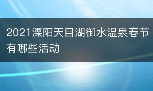 2021溧阳天目湖御水温泉春节有哪些活动