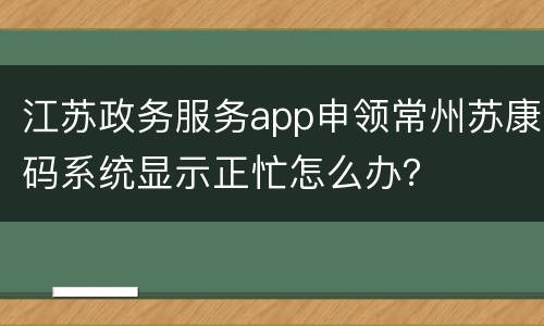 江苏政务服务app申领常州苏康码系统显示正忙怎么办？