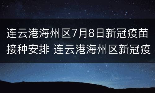 连云港海州区7月8日新冠疫苗接种安排 连云港海州区新冠疫苗集中接种点