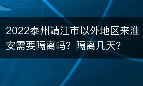 2022泰州靖江市以外地区来淮安需要隔离吗？隔离几天？