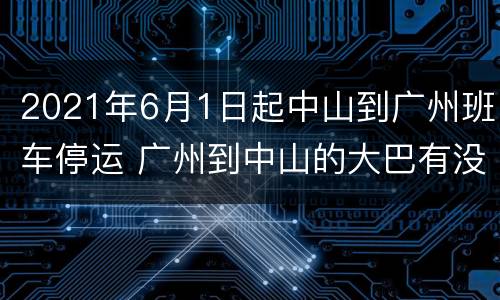 2021年6月1日起中山到广州班车停运 广州到中山的大巴有没有停运
