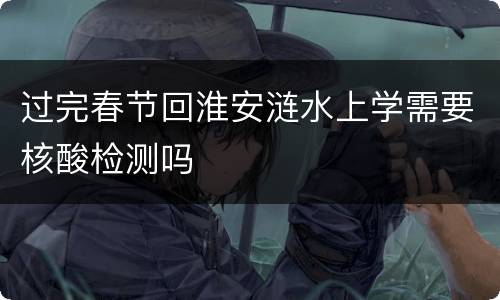 过完春节回淮安涟水上学需要核酸检测吗