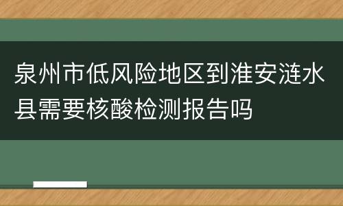 泉州市低风险地区到淮安涟水县需要核酸检测报告吗