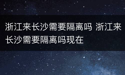 浙江来长沙需要隔离吗 浙江来长沙需要隔离吗现在