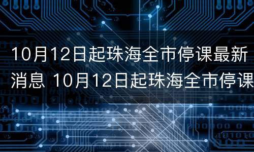 10月12日起珠海全市停课最新消息 10月12日起珠海全市停课最新消息是什么