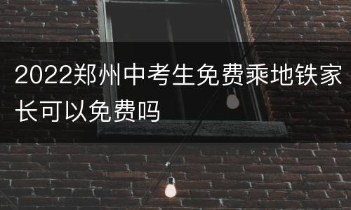 2022郑州中考生免费乘地铁家长可以免费吗