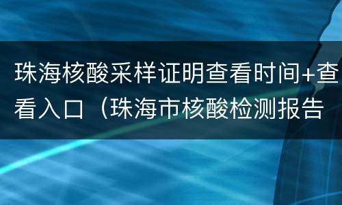 珠海核酸采样证明查看时间+查看入口（珠海市核酸检测报告电子版在哪查询）