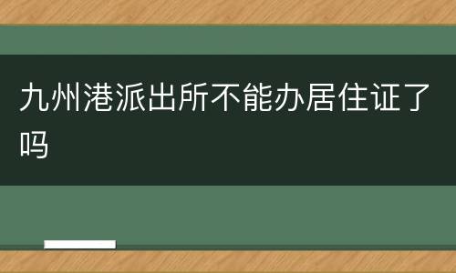 九州港派出所不能办居住证了吗
