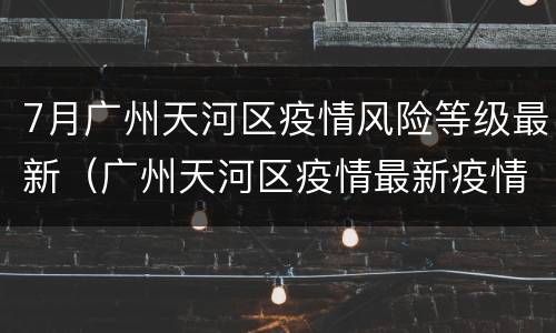 7月广州天河区疫情风险等级最新（广州天河区疫情最新疫情分布）