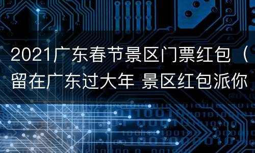 2021广东春节景区门票红包（留在广东过大年 景区红包派你玩）