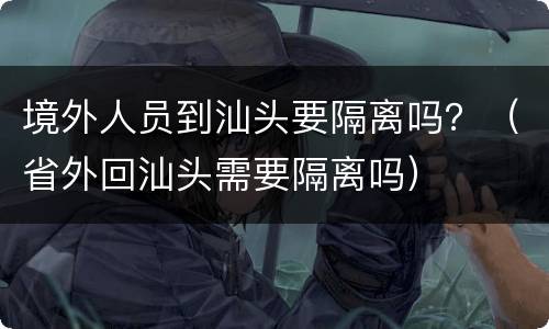 境外人员到汕头要隔离吗？（省外回汕头需要隔离吗）