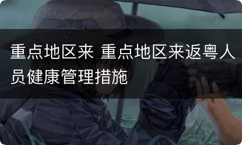 重点地区来 重点地区来返粤人员健康管理措施