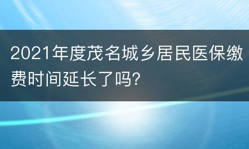 2021年度茂名城乡居民医保缴费时间延长了吗？
