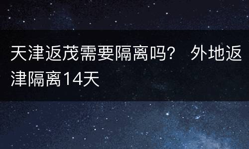 天津返茂需要隔离吗？ 外地返津隔离14天