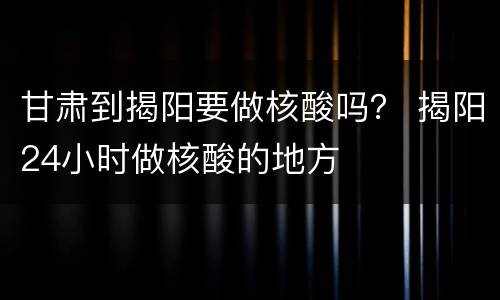 甘肃到揭阳要做核酸吗？ 揭阳24小时做核酸的地方