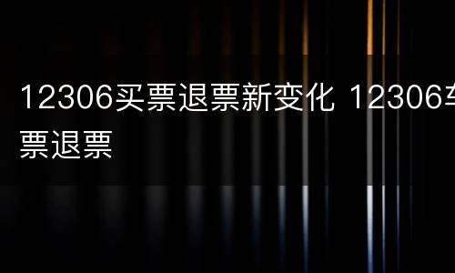 12306买票退票新变化 12306车票退票