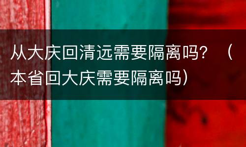 从大庆回清远需要隔离吗？（本省回大庆需要隔离吗）