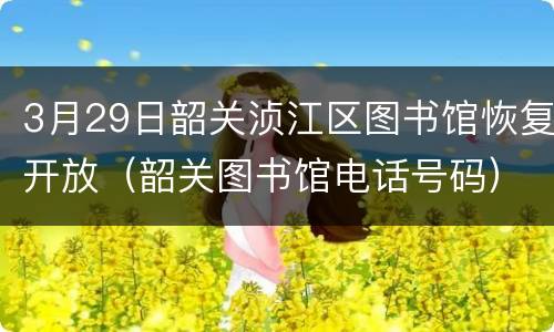 3月29日韶关浈江区图书馆恢复开放（韶关图书馆电话号码）