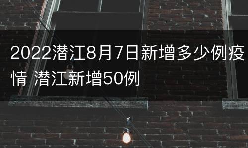 2022潜江8月7日新增多少例疫情 潜江新增50例