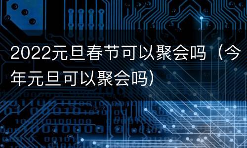 2022元旦春节可以聚会吗（今年元旦可以聚会吗）