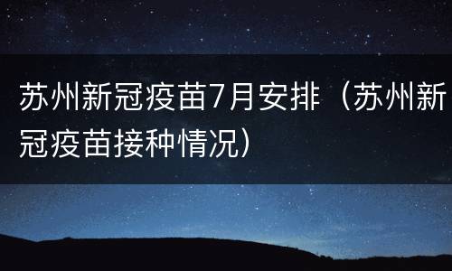 苏州新冠疫苗7月安排（苏州新冠疫苗接种情况）