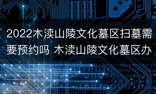 2022木渎山陵文化墓区扫墓需要预约吗 木渎山陵文化墓区办事员