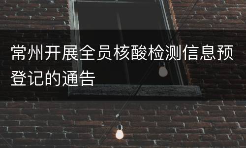 常州开展全员核酸检测信息预登记的通告