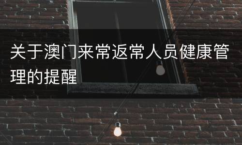 关于澳门来常返常人员健康管理的提醒