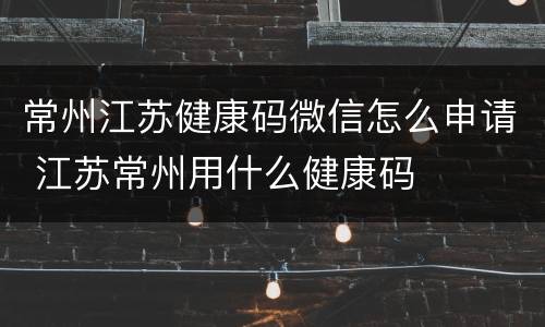 常州江苏健康码微信怎么申请 江苏常州用什么健康码