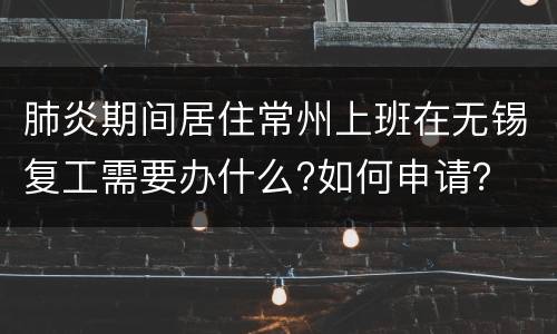 肺炎期间居住常州上班在无锡复工需要办什么?如何申请？