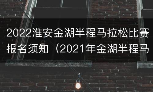 2022淮安金湖半程马拉松比赛报名须知（2021年金湖半程马拉松赛）