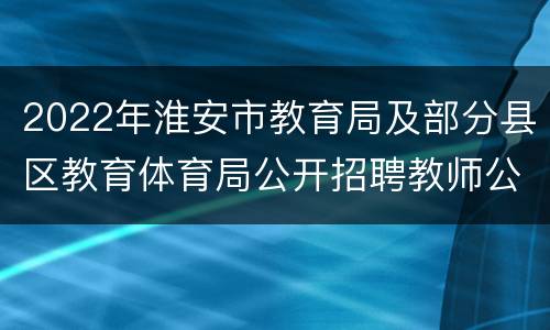2022年淮安市教育局及部分县区教育体育局公开招聘教师公告