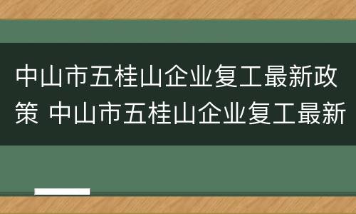 中山市五桂山企业复工最新政策 中山市五桂山企业复工最新政策消息