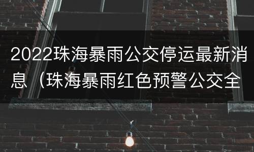2022珠海暴雨公交停运最新消息（珠海暴雨红色预警公交全线停运）