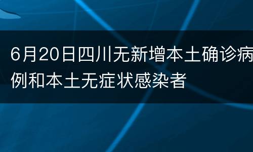 6月20日四川无新增本土确诊病例和本土无症状感染者