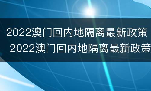 2022澳门回内地隔离最新政策 2022澳门回内地隔离最新政策公告
