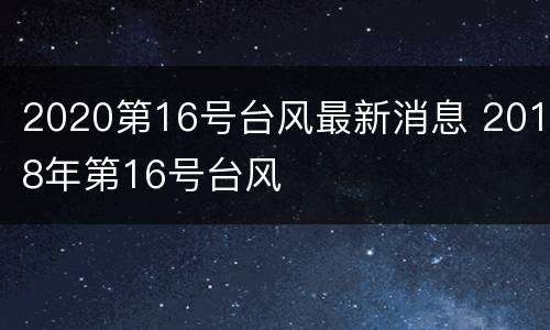 2020第16号台风最新消息 2018年第16号台风
