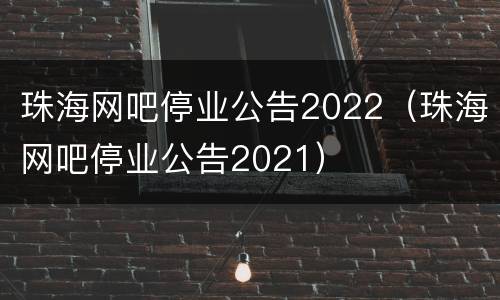 珠海网吧停业公告2022（珠海网吧停业公告2021）