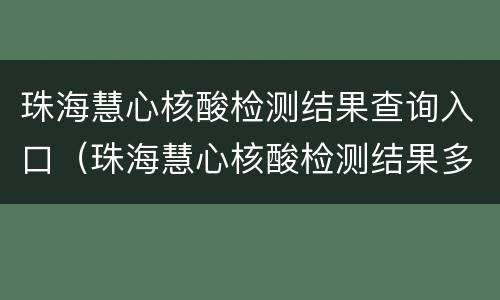 珠海慧心核酸检测结果查询入口（珠海慧心核酸检测结果多久出来）