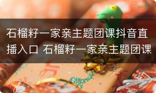 石榴籽一家亲主题团课抖音直播入口 石榴籽一家亲主题团课直播在哪看