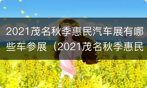 2021茂名秋季惠民汽车展有哪些车参展（2021茂名秋季惠民汽车展有哪些车参展的）