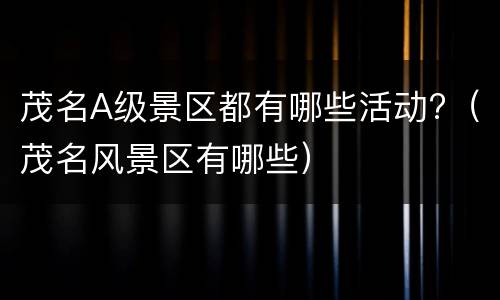 茂名A级景区都有哪些活动?（茂名风景区有哪些）