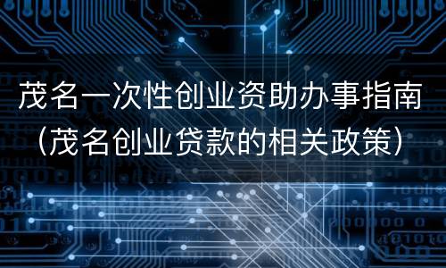 茂名一次性创业资助办事指南（茂名创业贷款的相关政策）