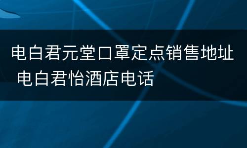 电白君元堂口罩定点销售地址 电白君怡酒店电话
