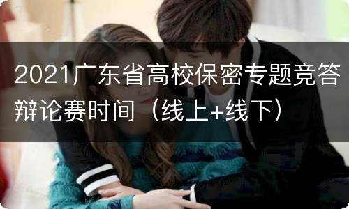 2021广东省高校保密专题竞答辩论赛时间（线上+线下）