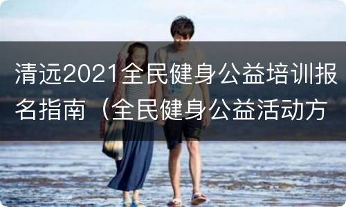 清远2021全民健身公益培训报名指南（全民健身公益活动方案）