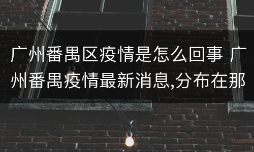 广州番禺区疫情是怎么回事 广州番禺疫情最新消息,分布在那,还剩多人例?