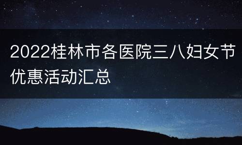2022桂林市各医院三八妇女节优惠活动汇总
