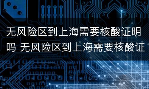 无风险区到上海需要核酸证明吗 无风险区到上海需要核酸证明吗怎么办