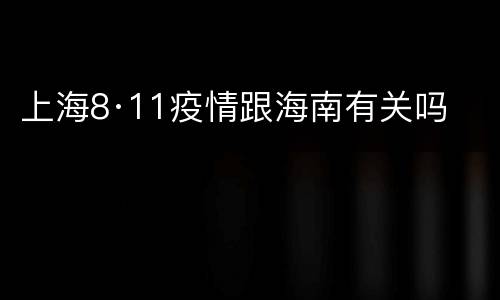 上海8·11疫情跟海南有关吗